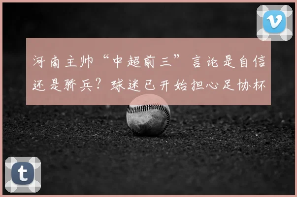 河南主帅“中超前三”言论是自信还是骄兵?球迷已开始担心足协杯战蓉城
