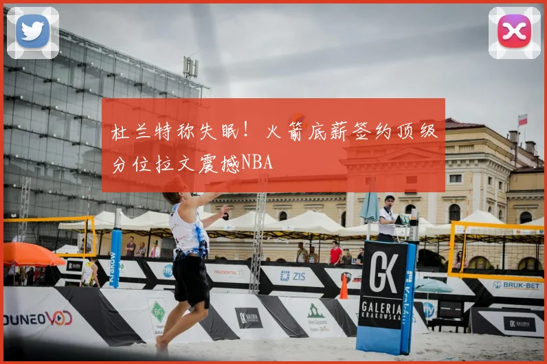 杜兰特称失眠!火箭底薪签约顶级分位拉文震撼NBA