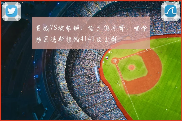 曼城VS埃弗顿:哈兰德冲锋,福登赖因德斯领衔4141攻击群
