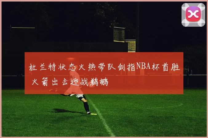 杜兰特状态火热带队剑指NBA杯首胜 火箭出击迎战鹈鹕