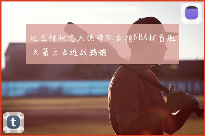 杜兰特状态火热带队剑指NBA杯首胜 火箭出击迎战鹈鹕
